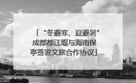 “冬避寒、夏避暑” 成都都江堰与海南保亭签署文旅合作协议